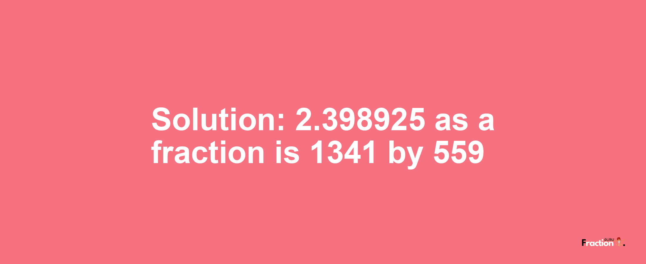 Solution:2.398925 as a fraction is 1341/559